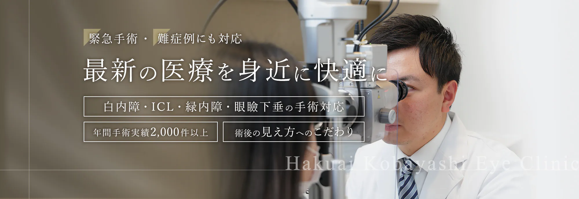 緊急手術・難症例にも対応 最新の医療を身近に快適に 白内障・ICL・緑内障・眼瞼下垂の手術対応 年間手術実績2,000件以上 術後の見え方へのこだわり